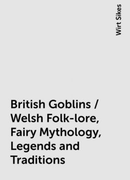 British Goblins / Welsh Folk-lore, Fairy Mythology, Legends and Traditions, Wirt Sikes