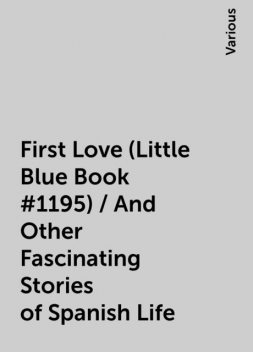 First Love (Little Blue Book #1195) / And Other Fascinating Stories of Spanish Life, Various