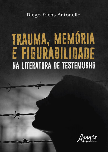 Trauma, Memória e Figurabilidade na Literatura de Testemunho, Diego Frichs Antonello