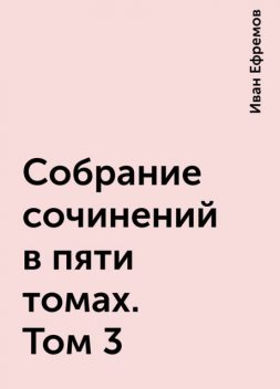 Собрание сочинений в пяти томах. Том 3, Иван Ефремов