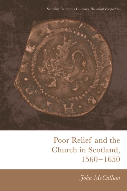 Poor Relief and the Church in Scotland, 1560–1650, John McCallum