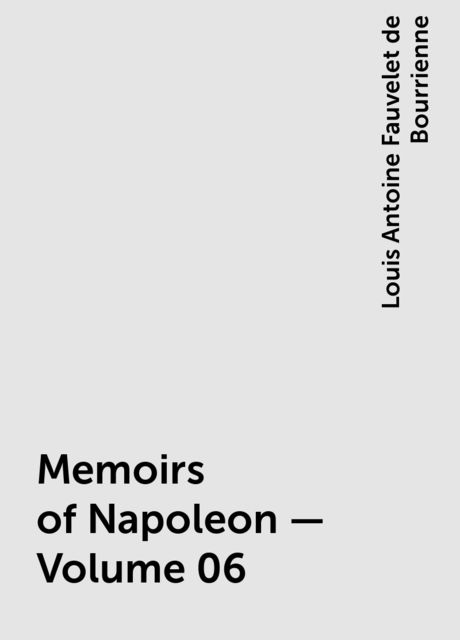 Memoirs of Napoleon — Volume 06, Louis Antoine Fauvelet de Bourrienne