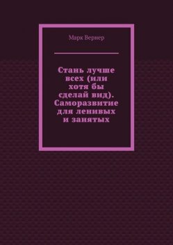 Стань лучше всех (или хотя бы сделай вид). Саморазвитие для ленивых и занятых, Марк Вернер