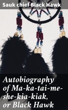 Autobiography of Ma-ka-tai-me-she-kia-kiak, or Black Hawk, Sauk chief Black Hawk