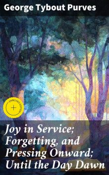Joy in Service; Forgetting, and Pressing Onward; Until the Day Dawn, George Tybout Purves