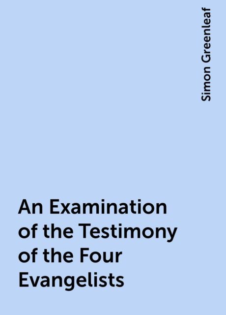 An Examination of the Testimony of the Four Evangelists, Simon Greenleaf