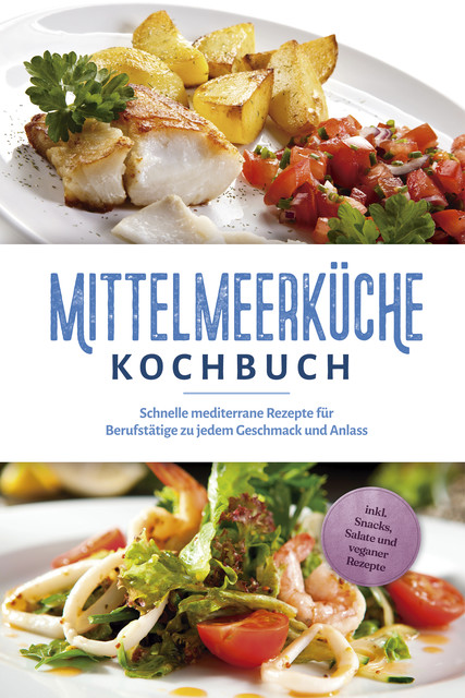 Mittelmeerküche Kochbuch: Schnelle mediterrane Rezepte für Berufstätige zu jedem Geschmack und Anlass – inkl. Snacks, Salate und veganer Rezepte, Birte Steinbacher