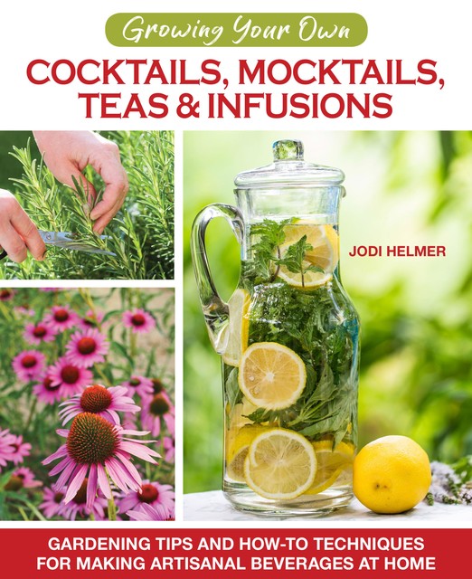 Growing Your Own Cocktails, Mocktails, Teas & Infusions, Jodi Helmer