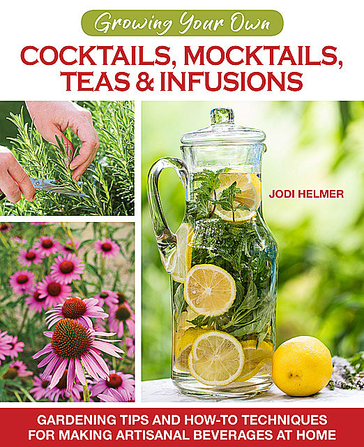 Growing Your Own Cocktails, Mocktails, Teas & Infusions, Jodi Helmer