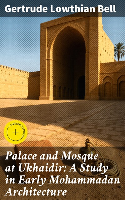 Palace and Mosque at Ukhaidir: A Study in Early Mohammadan Architecture, Gertrude Bell