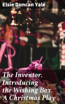 The Inventor. Introducing the Wishing Box. A Christmas Play, Elsie Duncan Yale