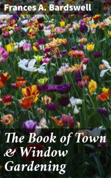 The Book of Town & Window Gardening, Frances A. Bardswell