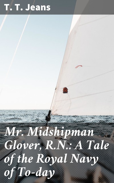 Mr. Midshipman Glover, R.N.: A Tale of the Royal Navy of To-day, T.T. Jeans