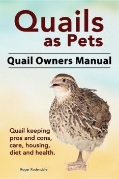 Quails as Pets. Quail Owners Manual. Quail keeping pros and cons, care, housing, diet and health, Roger Rodendale