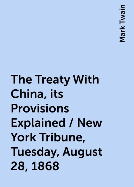 The Treaty With China, its Provisions Explained / New York Tribune, Tuesday, August 28, 1868, Mark Twain