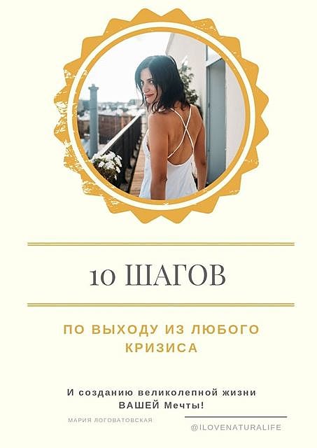 10 шагов по выходу из любого кризиса и созданию великолепной жизни ВАШЕЙ мечты, Мария Логоватовская