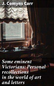 Some eminent Victorians: Personal recollections in the world of art and letters, J. Comyns Carr