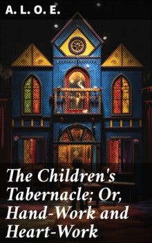 The Children's Tabernacle Or Hand-Work and Heart-Work, A.L. O. E