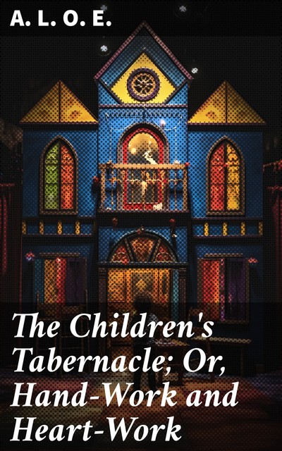 The Children's Tabernacle Or Hand-Work and Heart-Work, A.L. O. E