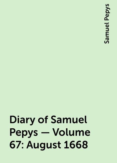 Diary of Samuel Pepys — Volume 67: August 1668, Samuel Pepys