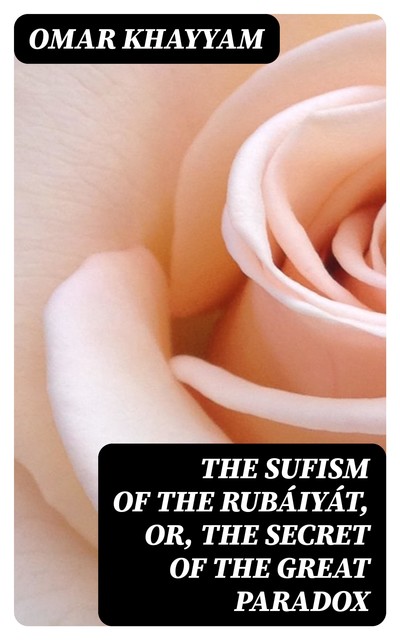 The Sufism of the Rubáiyát, or, the Secret of the Great Paradox, Omar Khayyam
