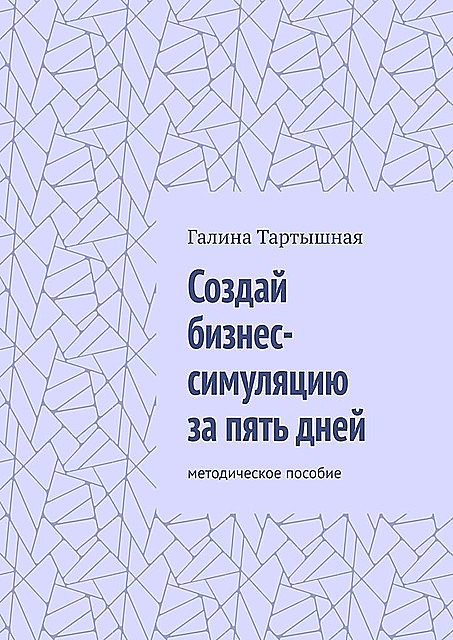 Создай бизнес-симуляцию за пять дней. методическое пособие, Галина Тартышная