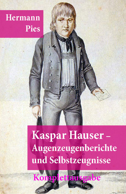 Kaspar Hauser – Augenzeugenberichte und Selbstzeugnisse (Illustrierte Komplettausgabe), Hermann Pies