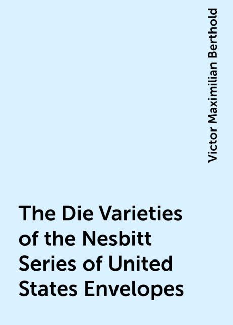 The Die Varieties of the Nesbitt Series of United States Envelopes, Victor Maximilian Berthold