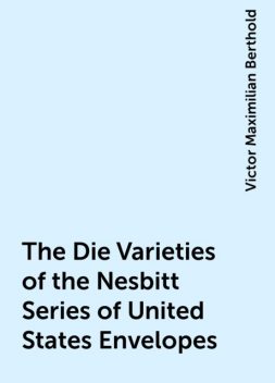 The Die Varieties of the Nesbitt Series of United States Envelopes, Victor Maximilian Berthold