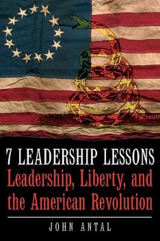 7 Leadership Lessons of the American Revolution, John Antal