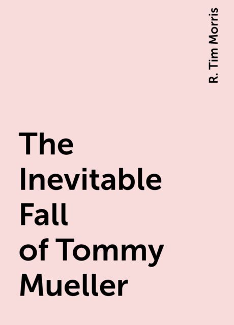 The Inevitable Fall of Tommy Mueller, R. Tim Morris