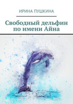 Свободный дельфин по имени Айна, Ирина Пушкина