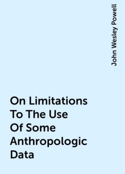 On Limitations To The Use Of Some Anthropologic Data, John Wesley Powell
