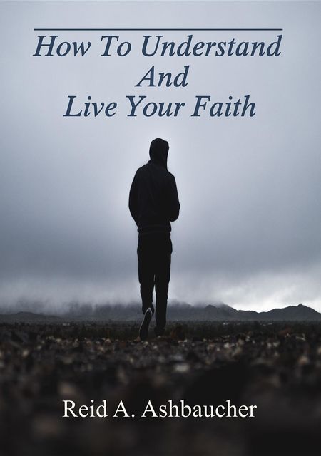 How To Understand And Live Your Faith, Reid A Ashbaucher