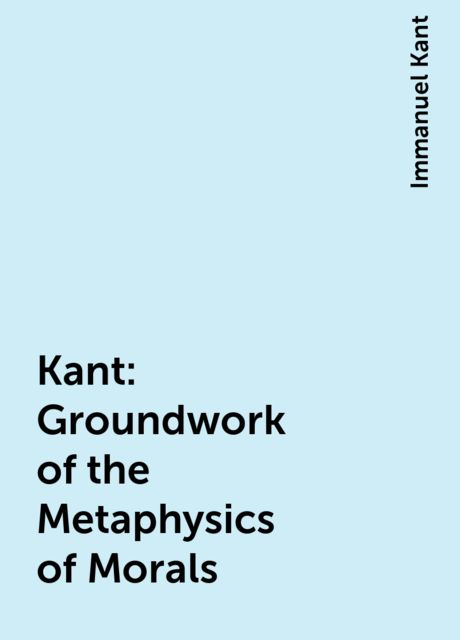 Kant: Groundwork of the Metaphysics of Morals, Immanuel Kant