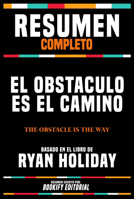 Resumen Completo – El Obstaculo Es El Camino (The Obstacle Is The Way) – Basado En El Libro De Ryan Holiday, Bookify Editorial