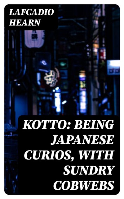 Kotto: Being Japanese Curios, with Sundry Cobwebs, Lafcadio Hearn