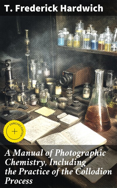 A Manual of Photographic Chemistry, Including the Practice of the Collodion Process, T. Frederick Hardwich