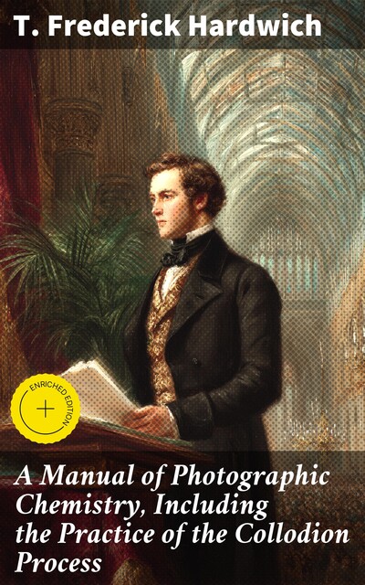 A Manual of Photographic Chemistry, Including the Practice of the Collodion Process, T. Frederick Hardwich