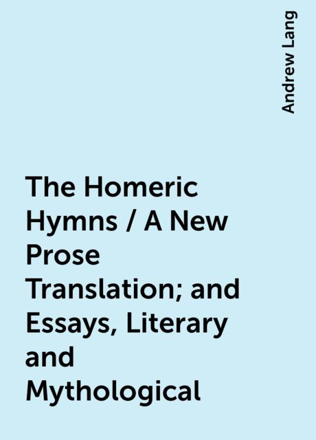 The Homeric Hymns / A New Prose Translation; and Essays, Literary and Mythological, Andrew Lang