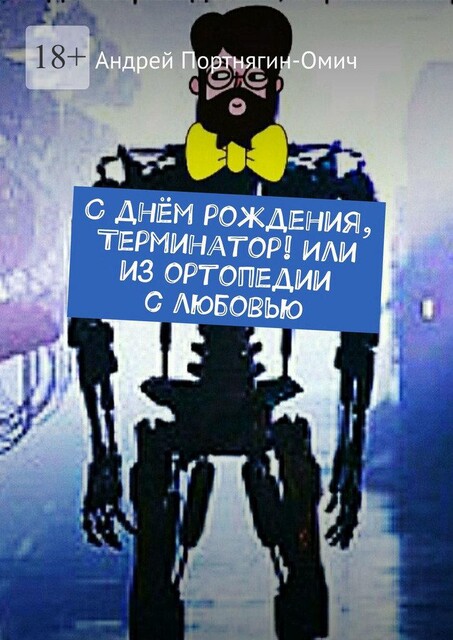 С днем рождения, Терминатор! Или из ортопедии с любовью, Андрей Портнягин-Омич