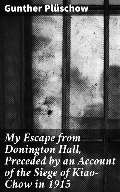 My Escape from Donington Hall, Preceded by an Account of the Siege of Kiao-Chow in 1915, Gunther Plüschow