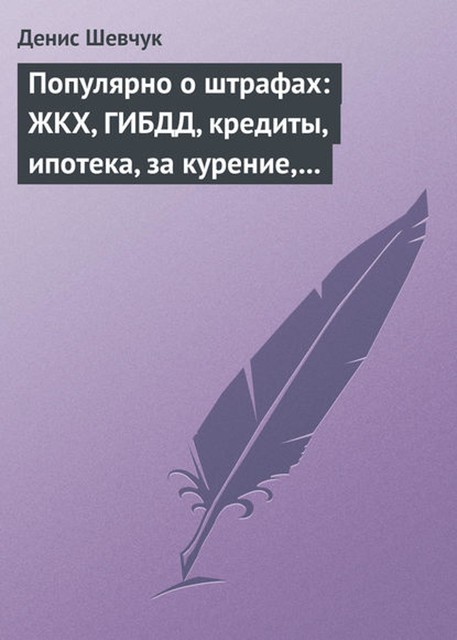 Популярно о штрафах: ЖКХ, ГИБДД, кредиты, ипотека, за курение, налоги, кадры, автоштрафы, административные, арбитраж, Денис Шевчук