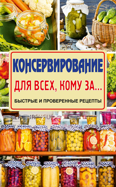 Консервирование для всех, кому за… Быстро, вкусно, надежно, Елена Тверская