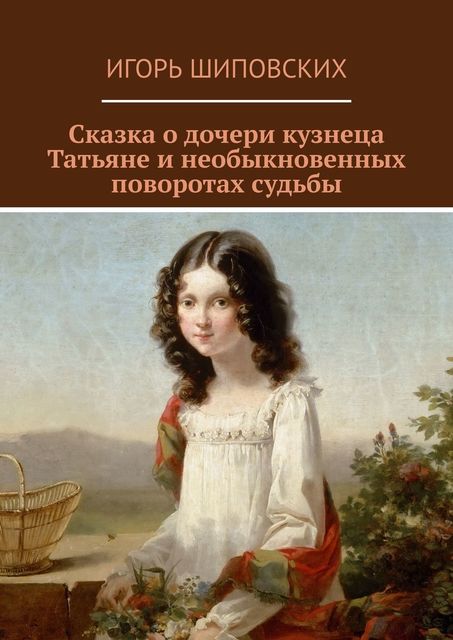 Сказка о дочери кузнеца Татьяне и необыкновенных поворотах судьбы, Игорь Шиповских
