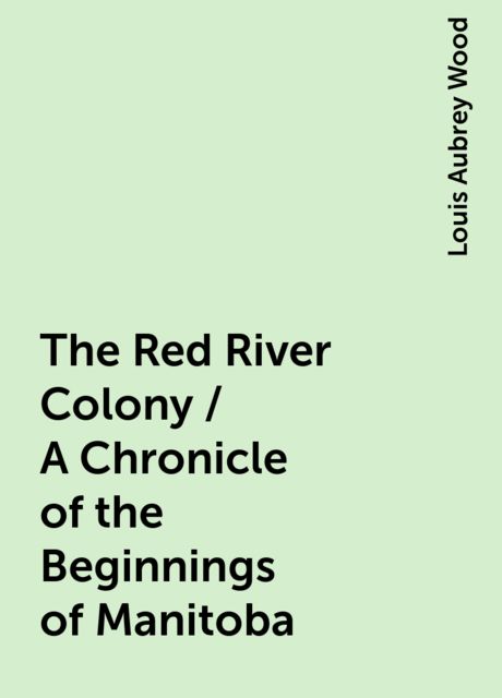The Red River Colony / A Chronicle of the Beginnings of Manitoba, Louis Aubrey Wood