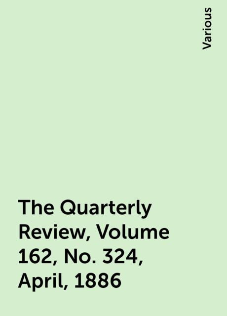 The Quarterly Review, Volume 162, No. 324, April, 1886, Various
