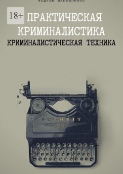 Практическая криминалистика. Криминалистическая техника, Андрей Шапошников
