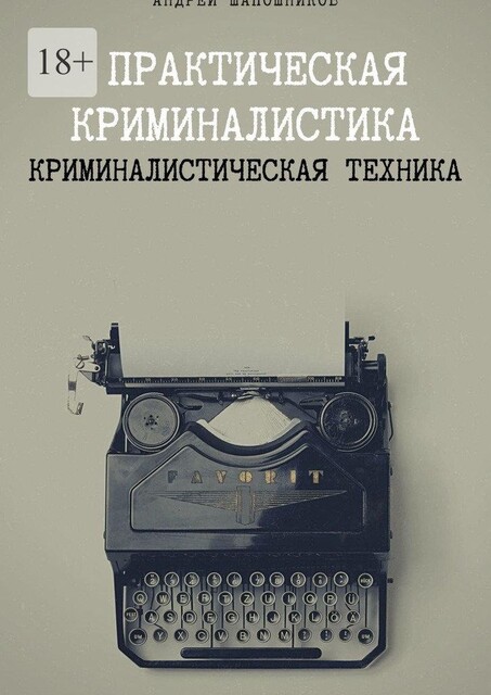 Практическая криминалистика. Криминалистическая техника, Андрей Шапошников