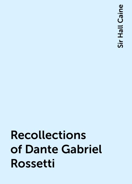 Recollections of Dante Gabriel Rossetti, Sir Hall Caine